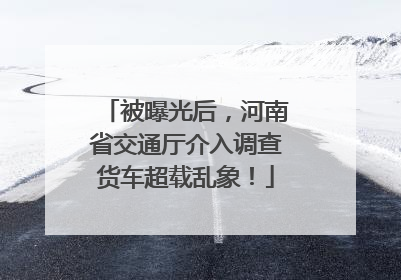 被曝光后，河南省交通厅介入调查货车超载乱象！