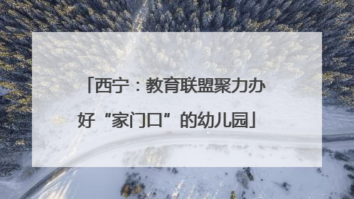 西宁：教育联盟聚力办好“家门口”的幼儿园