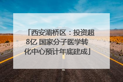 西安灞桥区：投资超8亿 国家分子医学转化中心预计年底建成