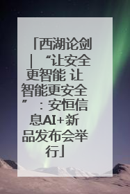 西湖论剑｜“让安全更智能 让智能更安全”：安恒信息AI+新品发布会举行