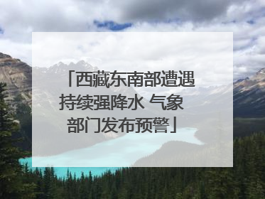 西藏东南部遭遇持续强降水 气象部门发布预警