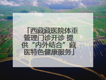 西藏藏医院体重管理门诊开诊 提供“内外结合”藏医特色健康服务