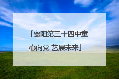 襄阳第三十四中童心向党 艺展未来