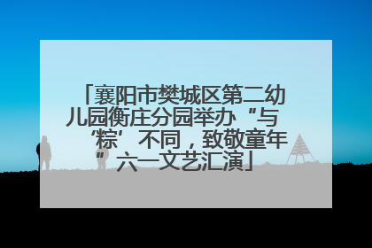 襄阳市樊城区第二幼儿园衡庄分园举办“与‘粽’不同，致敬童年”六一文艺汇演