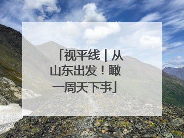 视平线｜从山东出发！瞰一周天下事