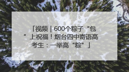 视频｜600个粽子“包”上祝福！烟台四中寄语高考生：一举高“粽”