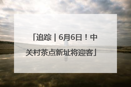 追踪｜6月6日！中关村茶点新址将迎客