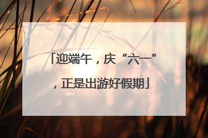 迎端午，庆“六一”，正是出游好假期