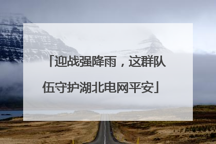 迎战强降雨，这群队伍守护湖北电网平安