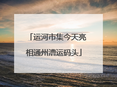 运河市集今天亮相通州漕运码头