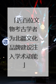 近百位文物考古学者为北疆文化品牌建设注入学术动能