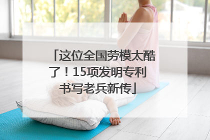 这位全国劳模太酷了！15项发明专利书写老兵新传