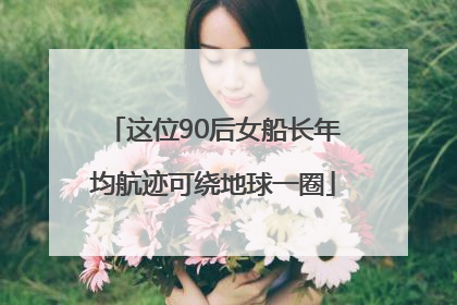 这位90后女船长年均航迹可绕地球一圈