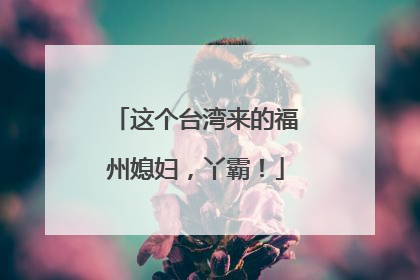 这个台湾来的福州媳妇，丫霸！