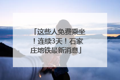 这些人免费乘坐！连续3天！石家庄地铁最新消息