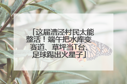 这届漕泾村民太能整活！端午把水库变赛道、草坪当T台、足球踢出火星子