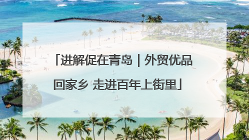 进解促在青岛｜外贸优品回家乡 走进百年上街里