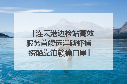 连云港边检站高效服务首艘远洋磷虾捕捞船靠泊赣榆口岸