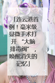 连云港首例！毫米级显微手术打开 “大脑排毒阀”，唤醒消失的记忆