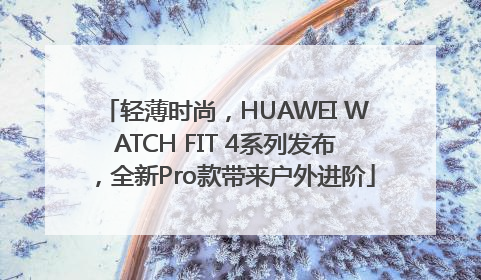 轻薄时尚，HUAWEI WATCH FIT 4系列发布，全新Pro款带来户外进阶