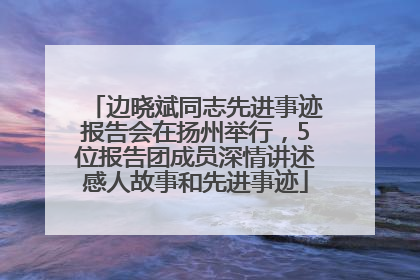 边晓斌同志先进事迹报告会在扬州举行，5位报告团成员深情讲述感人故事和先进事迹