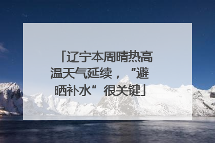 辽宁本周晴热高温天气延续，“避晒补水”很关键