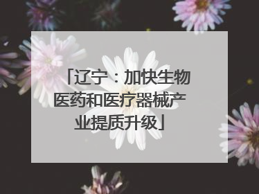 辽宁：加快生物医药和医疗器械产业提质升级