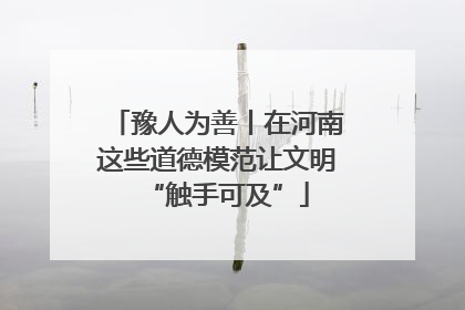 豫人为善丨在河南这些道德模范让文明“触手可及”