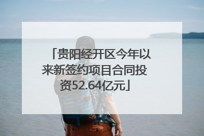 贵阳经开区今年以来新签约项目合同投资52.64亿元