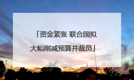 资金紧张 联合国拟大幅削减预算并裁员