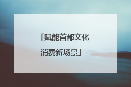 赋能首都文化消费新场景
