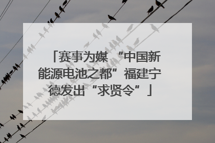 赛事为媒 “中国新能源电池之都”福建宁德发出“求贤令”