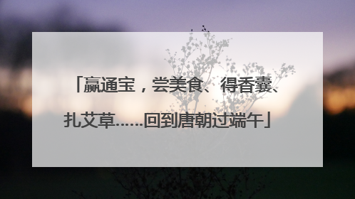 赢通宝，尝美食、得香囊、扎艾草……回到唐朝过端午