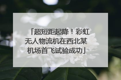 超短距起降！彩虹无人物流机在西北某机场首飞试验成功