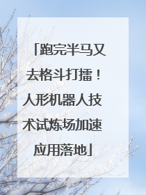 跑完半马又去格斗打擂！人形机器人技术试炼场加速应用落地