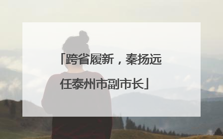 跨省履新，秦扬远任泰州市副市长