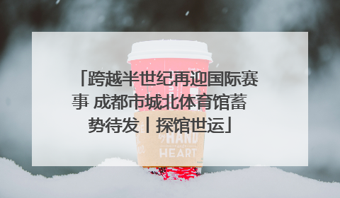 跨越半世纪再迎国际赛事 成都市城北体育馆蓄势待发丨探馆世运