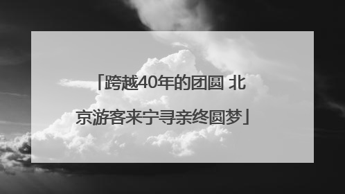 跨越40年的团圆 北京游客来宁寻亲终圆梦