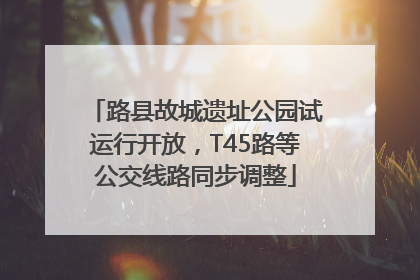 路县故城遗址公园试运行开放，T45路等公交线路同步调整