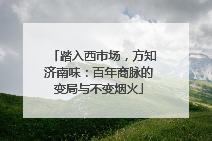 踏入西市场，方知济南味：百年商脉的变局与不变烟火