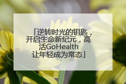 逆转时光的钥匙，开启生命新纪元，高活GoHealth让年轻成为常态
