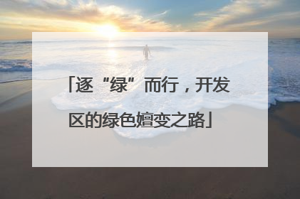 逐“绿”而行，开发区的绿色嬗变之路