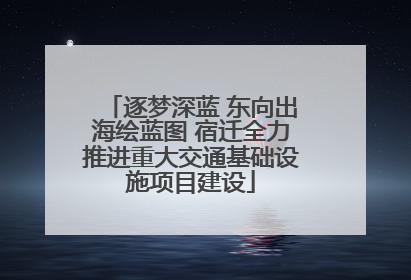 逐梦深蓝 东向出海绘蓝图 宿迁全力推进重大交通基础设施项目建设