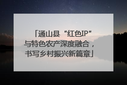 通山县“红色IP”与特色农产深度融合，书写乡村振兴新篇章