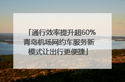通行效率提升超60% 青岛机场网约车服务新模式让出行更便捷