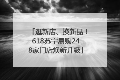 逛新店、换新品！618苏宁易购248家门店焕新升级