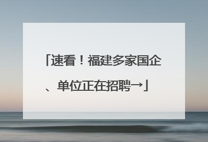 速看！福建多家国企、单位正在招聘→