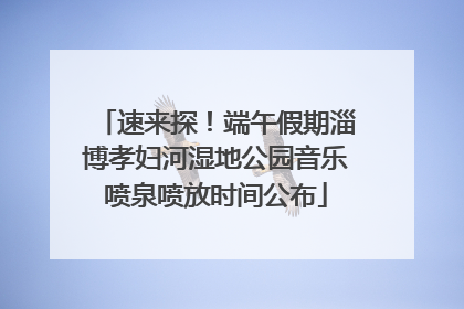 速来探！端午假期淄博孝妇河湿地公园音乐喷泉喷放时间公布