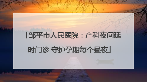 邹平市人民医院：产科夜间延时门诊 守护孕期每个昼夜