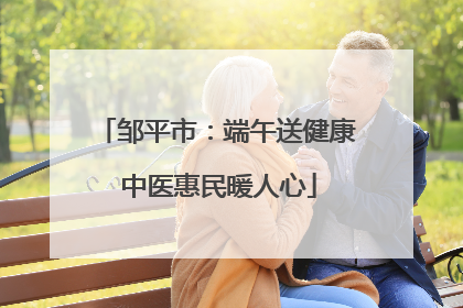 邹平市：端午送健康 中医惠民暖人心